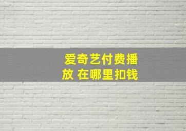 爱奇艺付费播放 在哪里扣钱